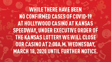 red swirl background and text "While there have been no confirmed cases of COVID-19 at Hollywood Casino at Kansas Speedway, under Executive Order of the Kanas Lottery we will close our casino at 2:00 a.m. Wednesday, March 18, 2020 until further notice."